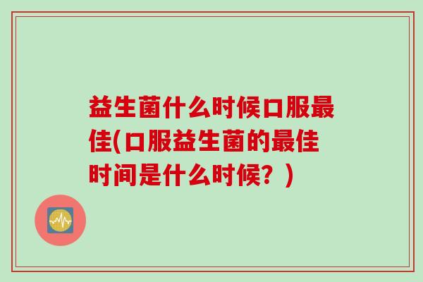 益生菌什么时候口服佳(口服益生菌的佳时间是什么时候?) 益生菌什么时候口服佳(口服益生菌的佳时间是什么时候?)