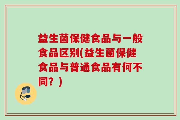 益生菌保健食品与一般食品区别(益生菌保健食品与普通食品有何不同?) 益生菌保健食品与一般食品区别(益生菌保健食品与普通食品有何不同?)