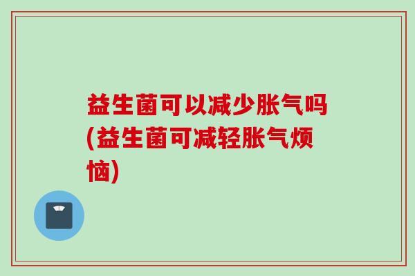 益生菌可以减少吗(益生菌可减轻烦恼) 益生菌可以减少吗(益生菌可减轻烦恼)