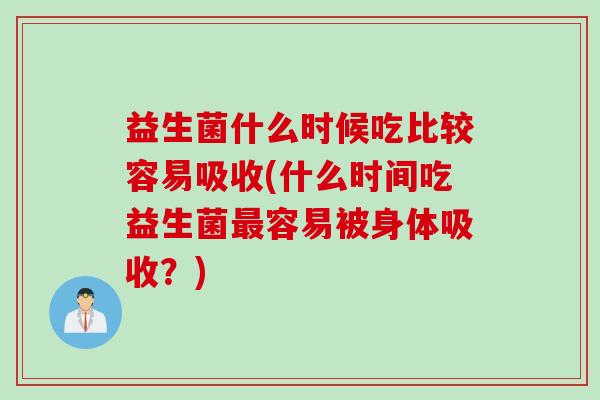 益生菌什么时候吃比较容易吸收(什么时间吃益生菌容易被身体吸收?) 益生菌什么时候吃比较容易吸收(什么时间吃益生菌容易被身体吸收?)