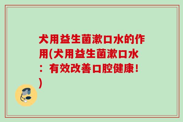 犬用益生菌漱口水的作用(犬用益生菌漱口水:有效改善口腔健康!) 犬用益生菌漱口水的作用(犬用益生菌漱口水:有效改善口腔健康!)