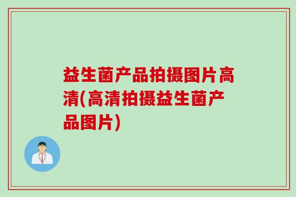 益生菌产品拍摄图片高清(高清拍摄益生菌产品图片)