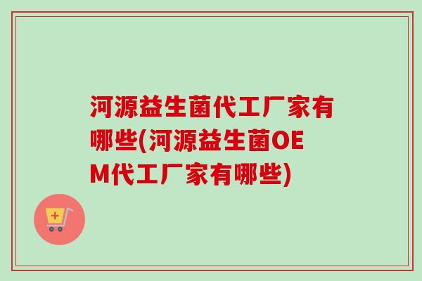 河源益生菌代工厂家有哪些(河源益生菌OEM代工厂家有哪些) 河源益生菌代工厂家有哪些(河源益生菌OEM代工厂家有哪些)