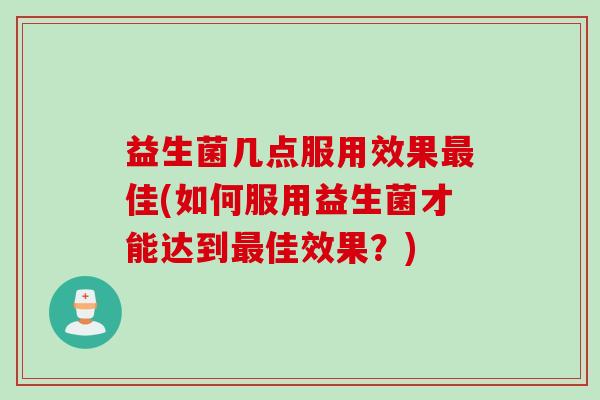 益生菌几点服用效果佳(如何服用益生菌才能达到佳效果?) 益生菌几点服用效果佳(如何服用益生菌才能达到佳效果?)
