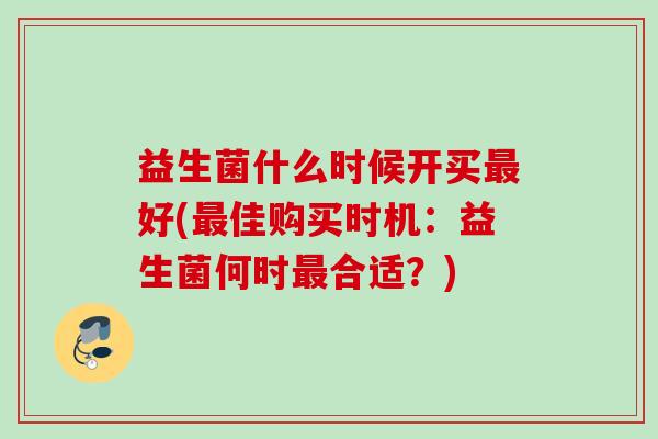 益生菌什么时候开买好(佳购买时机:益生菌何时合适?) 益生菌什么时候开买好(佳购买时机:益生菌何时合适?)