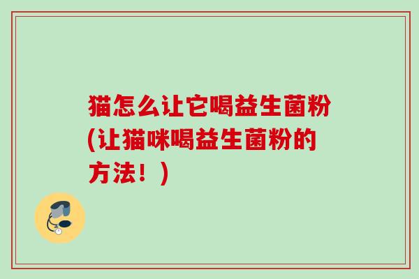 猫怎么让它喝益生菌粉(让猫咪喝益生菌粉的方法！)