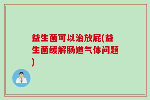 益生菌可以放屁(益生菌缓解肠道气体问题) 益生菌可以放屁(益生菌缓解肠道气体问题)