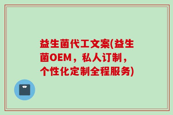 益生菌代工文案(益生菌OEM,私人订制,个性化定制全程服务) 益生菌代工文案(益生菌OEM,私人订制,个性化定制全程服务)