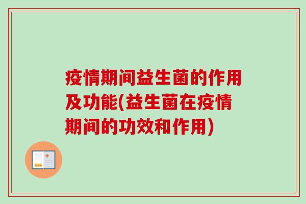 疫情期间益生菌的作用及功能(益生菌在疫情期间的功效和作用)