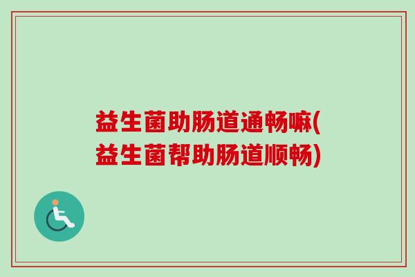 益生菌助肠道通畅嘛(益生菌帮助肠道顺畅)