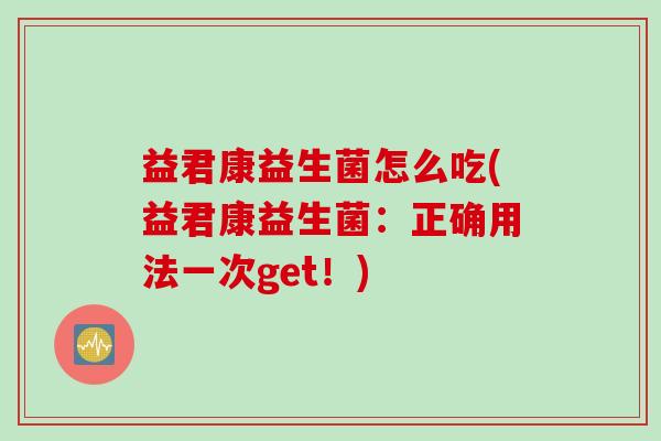 益君康益生菌怎么吃(益君康益生菌:正确用法一次get!) 益君康益生菌怎么吃(益君康益生菌:正确用法一次get!)