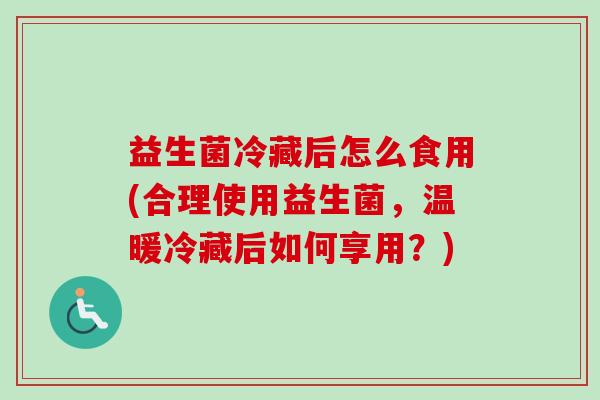 益生菌冷藏后怎么食用(合理使用益生菌，温暖冷藏后如何享用？)