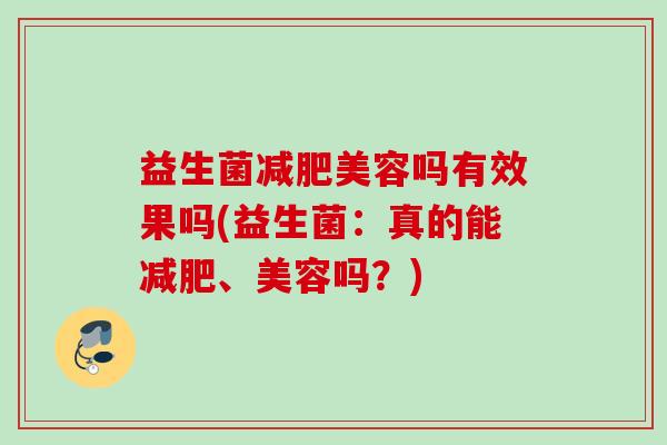 益生菌美容吗有效果吗(益生菌:真的能、美容吗?) 益生菌美容吗有效果吗(益生菌:真的能、美容吗?)