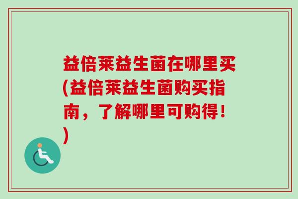 益倍莱益生菌在哪里买(益倍莱益生菌购买指南,了解哪里可购得!) 益倍莱益生菌在哪里买(益倍莱益生菌购买指南,了解哪里可购得!)