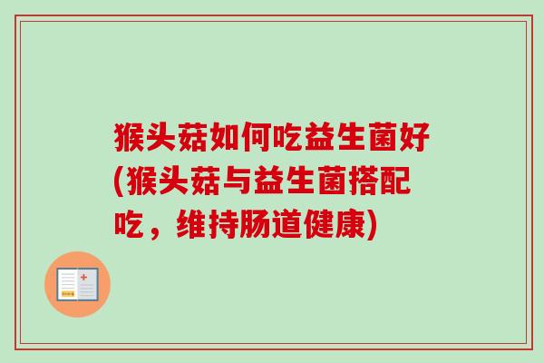猴头菇如何吃益生菌好(猴头菇与益生菌搭配吃,维持肠道健康) 猴头菇如何吃益生菌好(猴头菇与益生菌搭配吃,维持肠道健康)