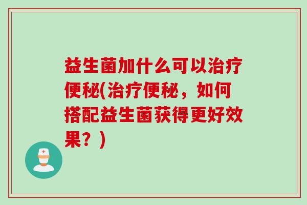 益生菌加什么可以(,如何搭配益生菌获得更好效果?) 益生菌加什么可以(,如何搭配益生菌获得更好效果?)
