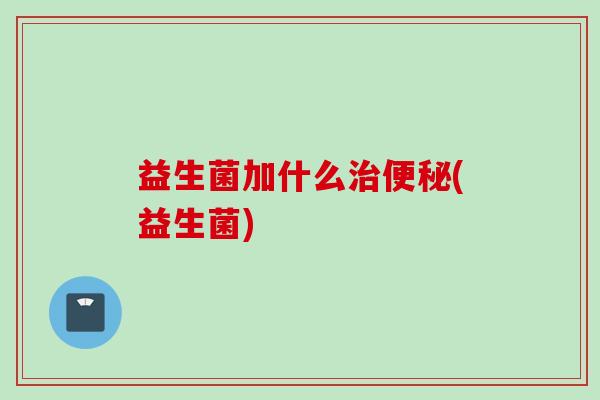 益生菌加什么(益生菌) 益生菌加什么(益生菌)