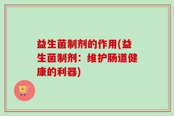 益生菌制剂的作用(益生菌制剂：维护肠道健康的利器)