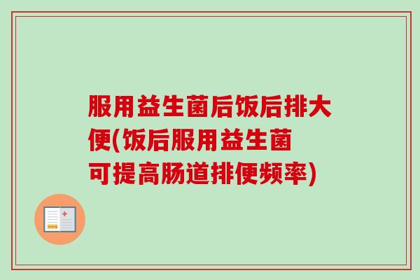 服用益生菌后饭后排大便(饭后服用益生菌 可提高肠道排便频率) 服用益生菌后饭后排大便(饭后服用益生菌 可提高肠道排便频率)