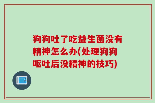 狗狗吐了吃益生菌没有精神怎么办(处理狗狗后没精神的技巧) 狗狗吐了吃益生菌没有精神怎么办(处理狗狗后没精神的技巧)