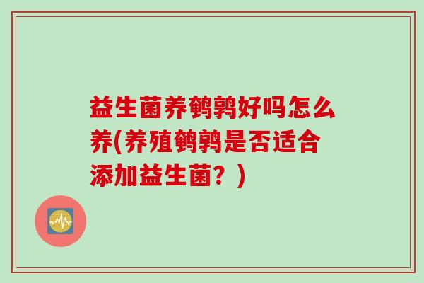 益生菌养鹌鹑好吗怎么养(养殖鹌鹑是否适合添加益生菌?) 益生菌养鹌鹑好吗怎么养(养殖鹌鹑是否适合添加益生菌?)