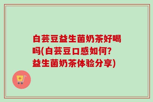 白芸豆益生菌奶茶好喝吗(白芸豆口感如何？益生菌奶茶体验分享)