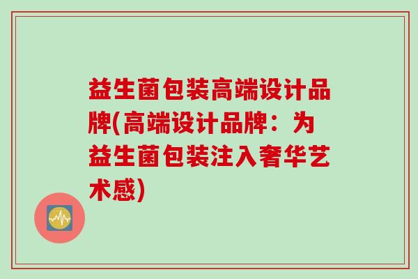 益生菌包装高端设计品牌(高端设计品牌:为益生菌包装注入奢华艺术感) 益生菌包装高端设计品牌(高端设计品牌:为益生菌包装注入奢华艺术感)