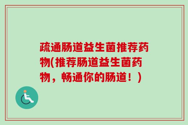 疏通肠道益生菌推荐(推荐肠道益生菌，畅通你的肠道！)