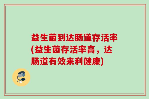 益生菌到达肠道存活率(益生菌存活率高，达肠道有效来利健康)