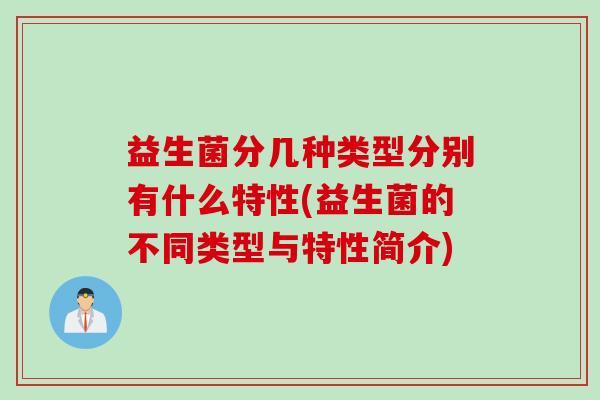益生菌分几种类型分别有什么特性(益生菌的不同类型与特性简介) 益生菌分几种类型分别有什么特性(益生菌的不同类型与特性简介)