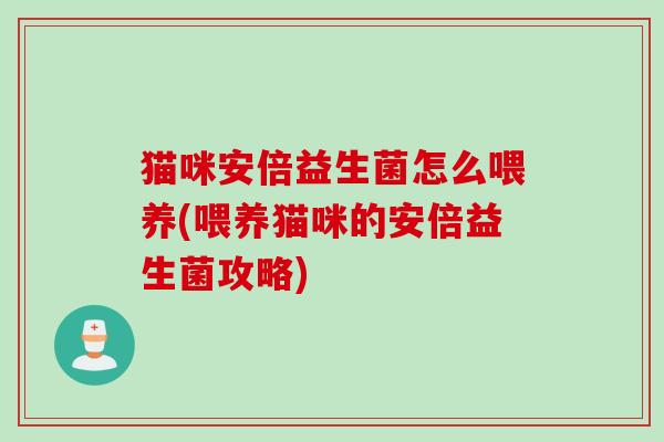 猫咪安倍益生菌怎么喂养(喂养猫咪的安倍益生菌攻略)