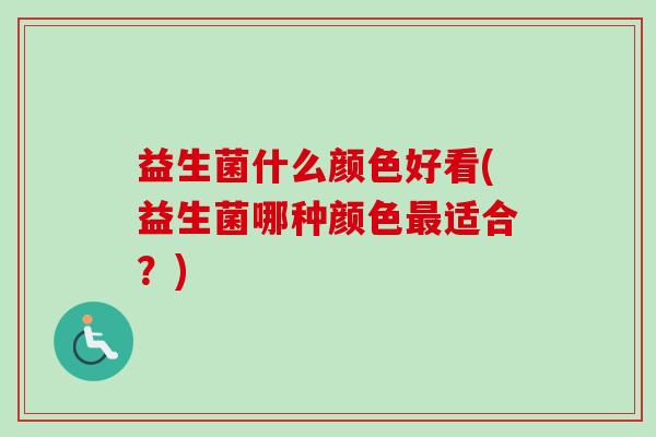 益生菌什么颜色好看(益生菌哪种颜色适合?) 益生菌什么颜色好看(益生菌哪种颜色适合?)