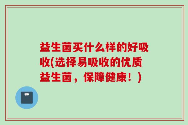 益生菌买什么样的好吸收(选择易吸收的优质益生菌,保障健康!) 益生菌买什么样的好吸收(选择易吸收的优质益生菌,保障健康!)