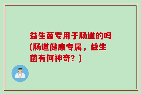 益生菌专用于肠道的吗(肠道健康专属,益生菌有何神奇?) 益生菌专用于肠道的吗(肠道健康专属,益生菌有何神奇?)