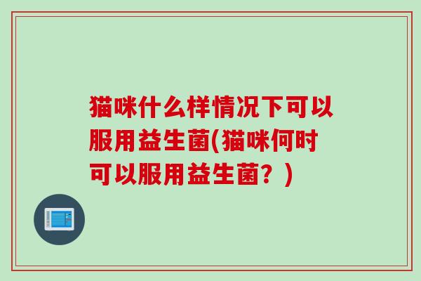 猫咪什么样情况下可以服用益生菌(猫咪何时可以服用益生菌?) 猫咪什么样情况下可以服用益生菌(猫咪何时可以服用益生菌?)