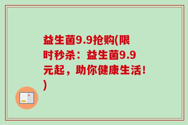 益生菌9.9抢购(限时秒杀:益生菌9.9元起,助你健康生活!) 益生菌9.9抢购(限时秒杀:益生菌9.9元起,助你健康生活!)