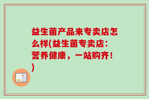 益生菌产品来专卖店怎么样(益生菌专卖店:营养健康,一站购齐!) 益生菌产品来专卖店怎么样(益生菌专卖店:营养健康,一站购齐!)