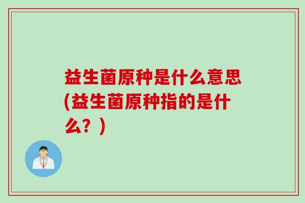 益生菌原种是什么意思(益生菌原种指的是什么?) 益生菌原种是什么意思(益生菌原种指的是什么?)