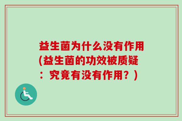 益生菌为什么没有作用(益生菌的功效被质疑:究竟有没有作用?) 益生菌为什么没有作用(益生菌的功效被质疑:究竟有没有作用?)