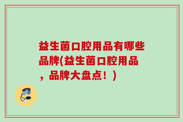 益生菌口腔用品有哪些品牌(益生菌口腔用品,品牌大盘点!) 益生菌口腔用品有哪些品牌(益生菌口腔用品,品牌大盘点!)