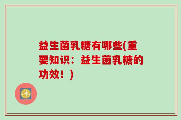 益生菌乳糖有哪些(重要知识:益生菌乳糖的功效!) 益生菌乳糖有哪些(重要知识:益生菌乳糖的功效!)