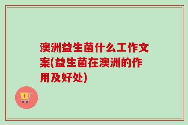 澳洲益生菌什么工作文案(益生菌在澳洲的作用及好处) 澳洲益生菌什么工作文案(益生菌在澳洲的作用及好处)