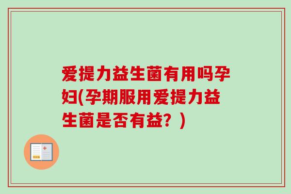 爱提力益生菌有用吗孕妇(孕期服用爱提力益生菌是否有益？)