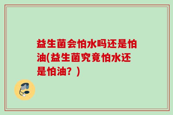 益生菌会怕水吗还是怕油(益生菌究竟怕水还是怕油?) 益生菌会怕水吗还是怕油(益生菌究竟怕水还是怕油?)