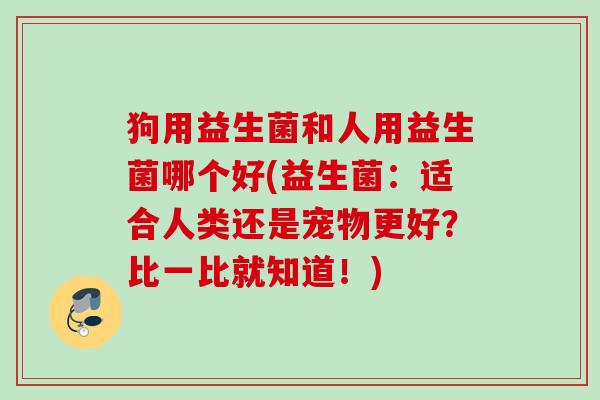 狗用益生菌和人用益生菌哪个好(益生菌：适合人类还是宠物更好？比一比就知道！)