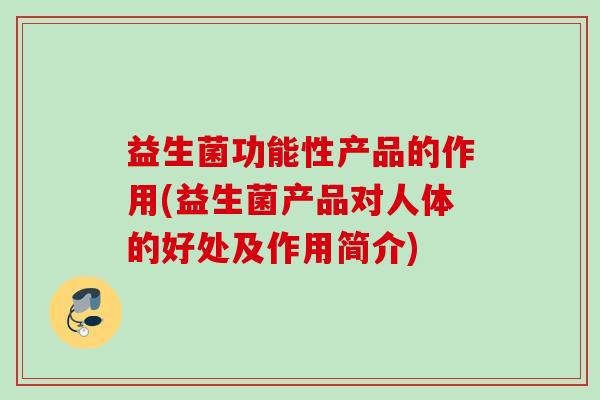 益生菌功能性产品的作用(益生菌产品对人体的好处及作用简介) 益生菌功能性产品的作用(益生菌产品对人体的好处及作用简介)