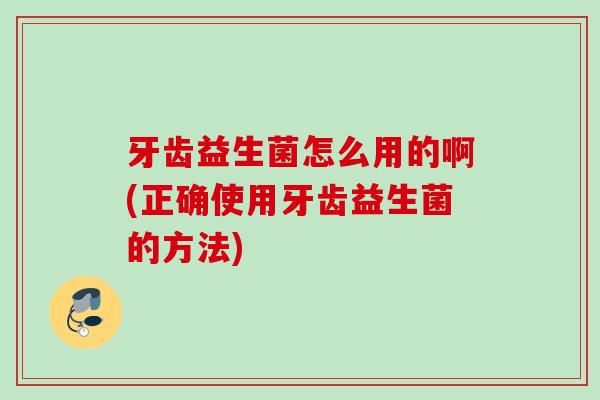 牙齿益生菌怎么用的啊(正确使用牙齿益生菌的方法) 牙齿益生菌怎么用的啊(正确使用牙齿益生菌的方法)
