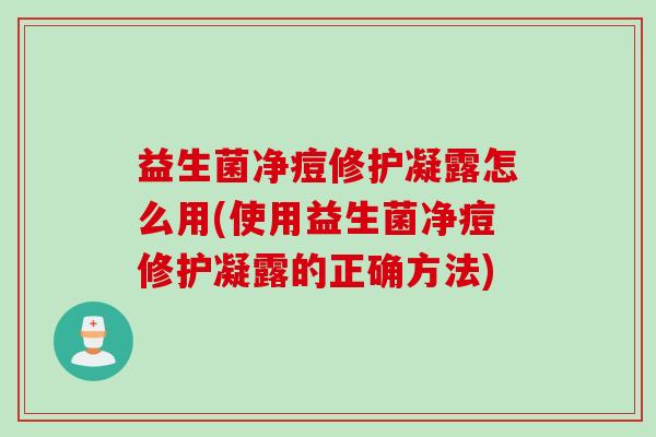 益生菌净痘修护凝露怎么用(使用益生菌净痘修护凝露的正确方法) 益生菌净痘修护凝露怎么用(使用益生菌净痘修护凝露的正确方法)