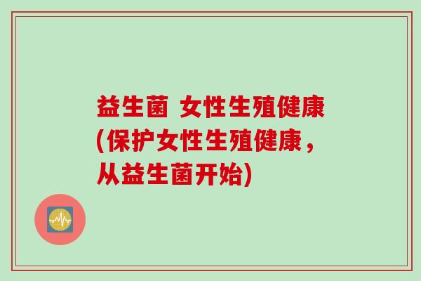益生菌 女性生殖健康(保护女性生殖健康,从益生菌开始) 益生菌 女性生殖健康(保护女性生殖健康,从益生菌开始)