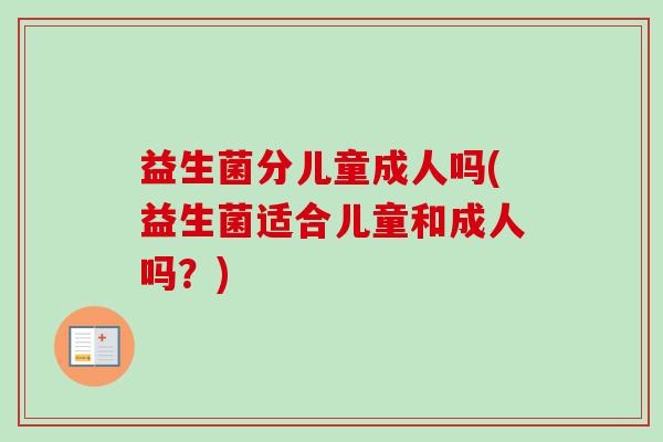 益生菌分儿童成人吗(益生菌适合儿童和成人吗？)